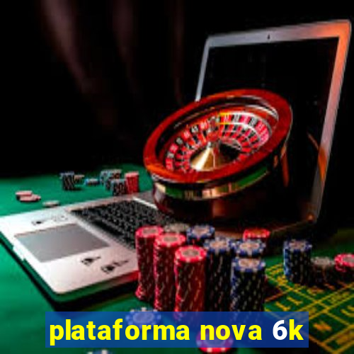 plataforma nova 6k